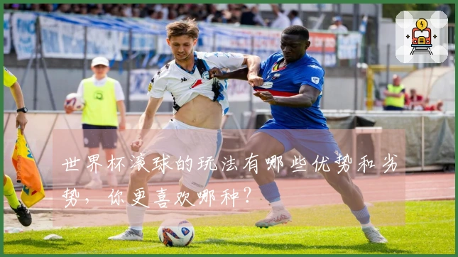 世界杯滚球的玩法有哪些优势和劣势,你更喜欢哪种?
