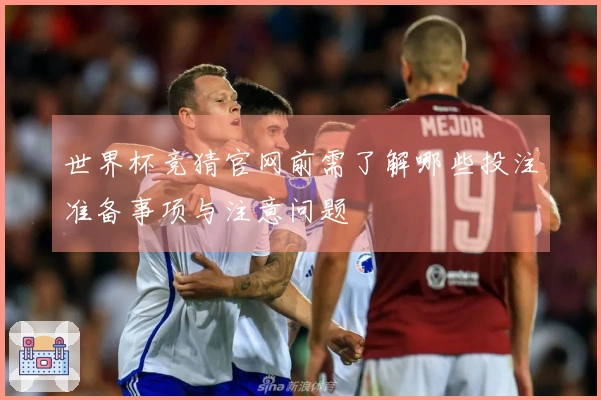 世界杯竞猜官网前需了解哪些投注准备事项与注意问题