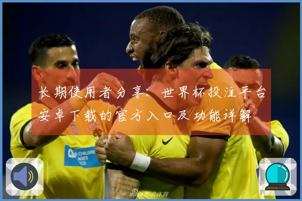 长期使用者分享：世界杯投注平台安卓下载的官方入口及功能详解