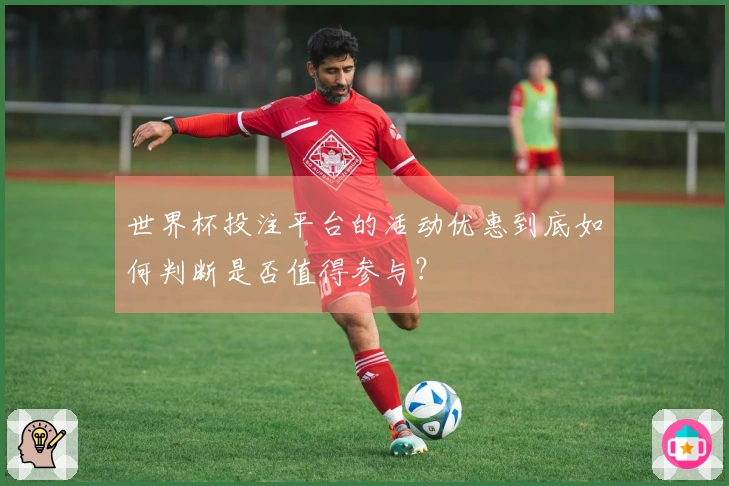 世界杯投注平台的活动优惠到底如何判断是否值得参与？