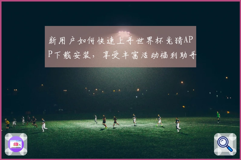 新用户如何快速上手世界杯竞猜APP下载安装，享受丰富活动福利助手
