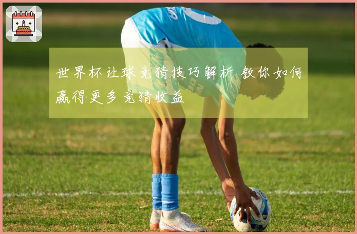 世界杯让球竞猜技巧解析 教你如何赢得更多竞猜收益