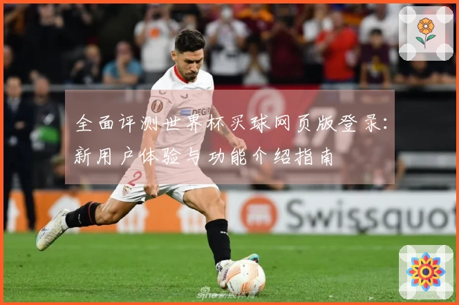 全面评测世界杯买球网页版登录:新用户体验与功能介绍指南