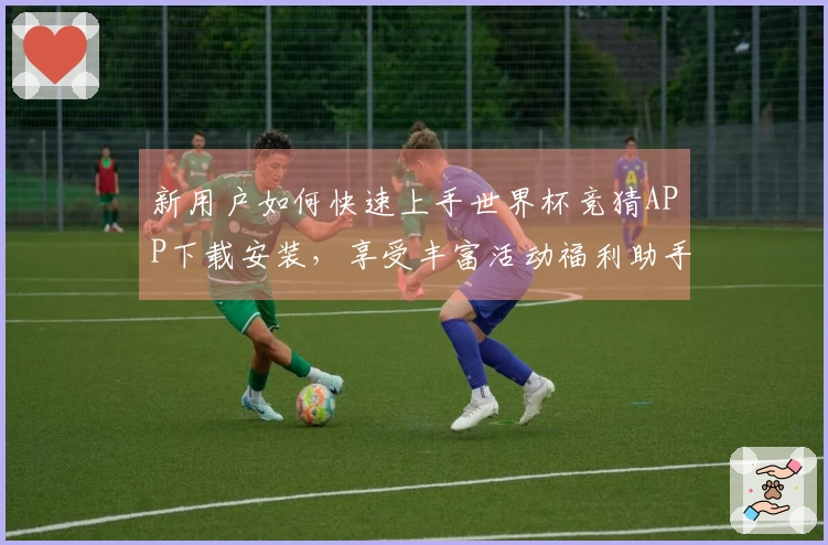 新用户如何快速上手世界杯竞猜APP下载安装,享受丰富活动福利助手