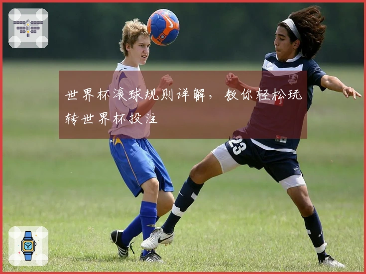 世界杯滚球规则详解，教你轻松玩转世界杯投注