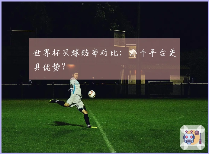 世界杯买球赔率对比：哪个平台更具优势？