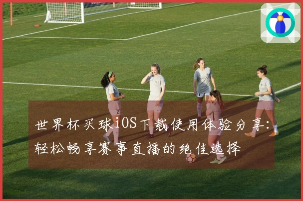 世界杯买球iOS下载使用体验分享：轻松畅享赛事直播的绝佳选择