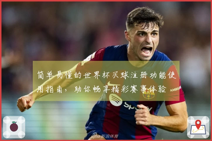 简单易懂的世界杯买球注册功能使用指南，助你畅享精彩赛事体验
