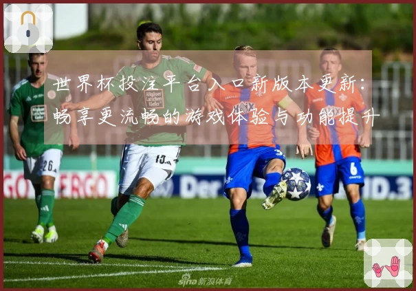 世界杯投注平台入口新版本更新：畅享更流畅的游戏体验与功能提升指南