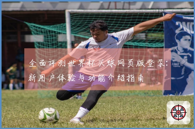 全面评测世界杯买球网页版登录：新用户体验与功能介绍指南