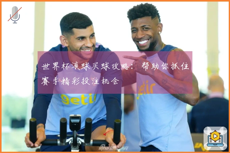 世界杯滚球买球攻略：帮助你抓住赛季精彩投注机会