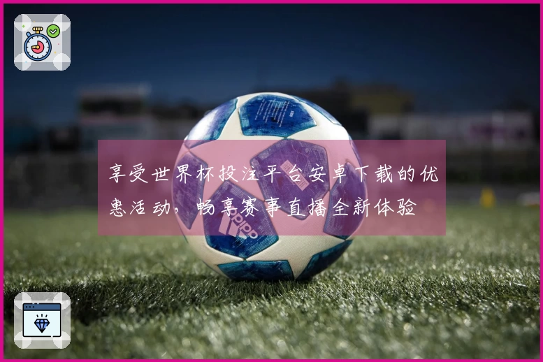 享受世界杯投注平台安卓下载的优惠活动，畅享赛事直播全新体验