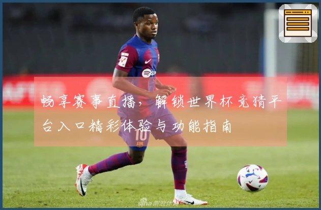 畅享赛事直播，解锁世界杯竞猜平台入口精彩体验与功能指南