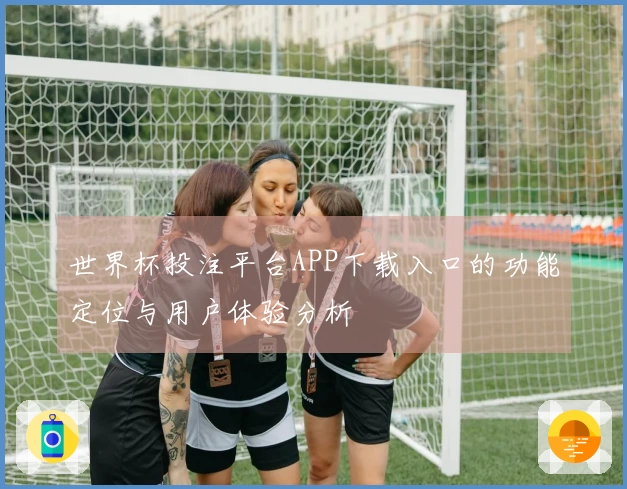 世界杯投注平台APP下载入口的功能定位与用户体验分析
