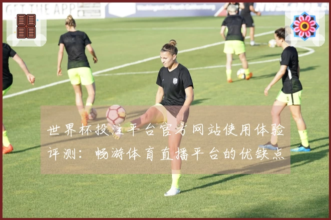 世界杯投注平台官方网站使用体验评测：畅游体育直播平台的优缺点分析