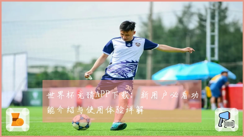 世界杯竞猜APP下载：新用户必看功能介绍与使用体验详解
