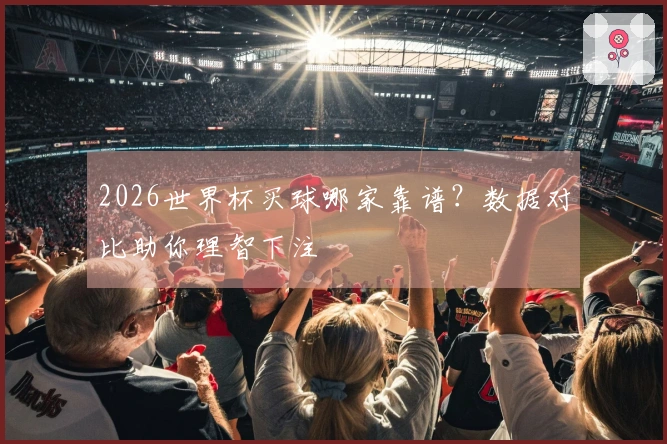 2026世界杯买球哪家靠谱?数据对比助你理智下注